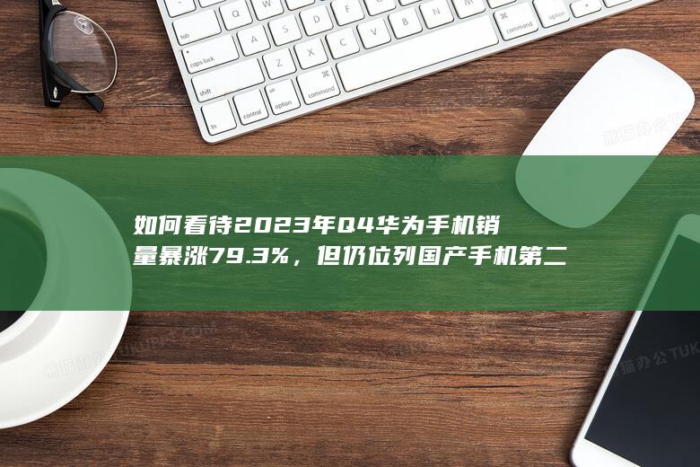 如何看待2023年Q4华为手机销量暴涨79.3%，但仍位列国产手机第二名？