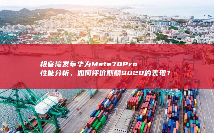 极客湾发布华为 Mate 70 Pro性能分析，如何评价麒麟 9020 的表现？