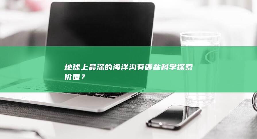 地球上最深的海洋沟有哪些科学探索价值？