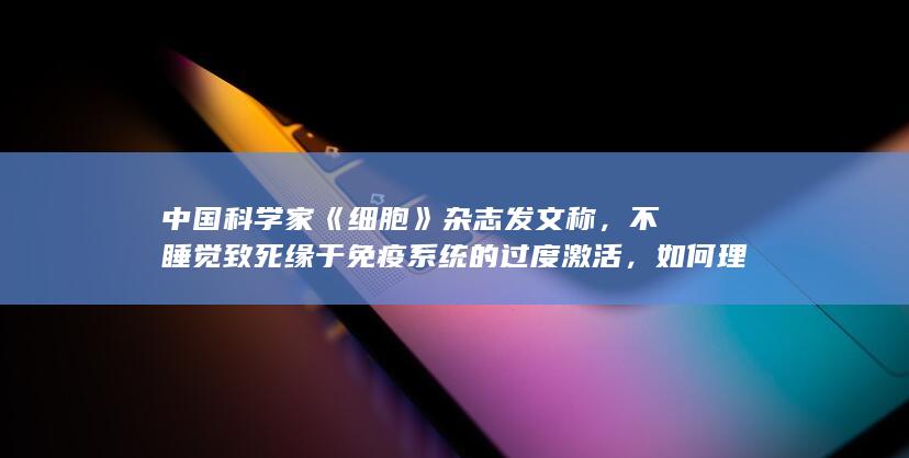 中国科学家《细胞》杂志发文称，不睡觉致死缘于免疫系统的过度激活，如何理解？睡眠不足对人体有何危害？