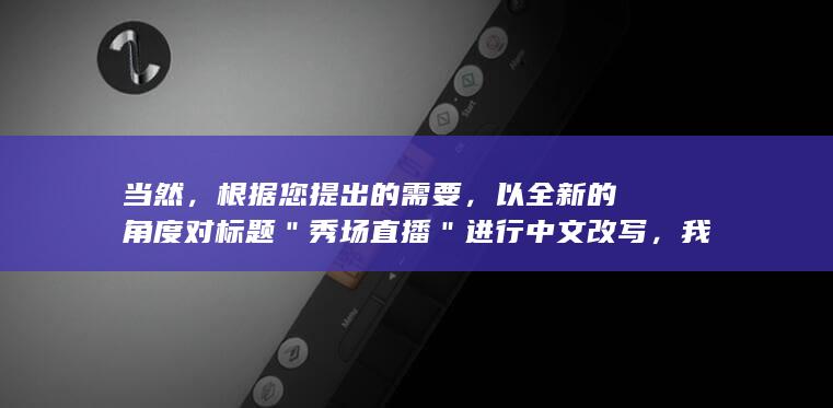 当然，根据您提出的需要，以全新的角度对标题 ＂秀场直播＂ 进行中文改写，我们可以拟出以下几个方案：