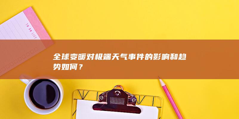 全球变暖对极端天气事件的影响和趋势如何？