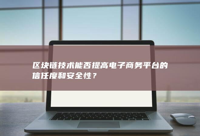 区块链技术能否提高电子商务平台的信任度和安全性？