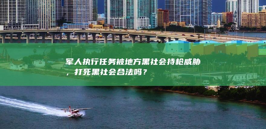 军人执行任务被地方黑社会持枪威胁，打死黑社会合法吗？