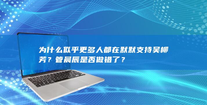 为什么似乎更多人都在默默支持吴柳芳？管晨辰是否做错了？