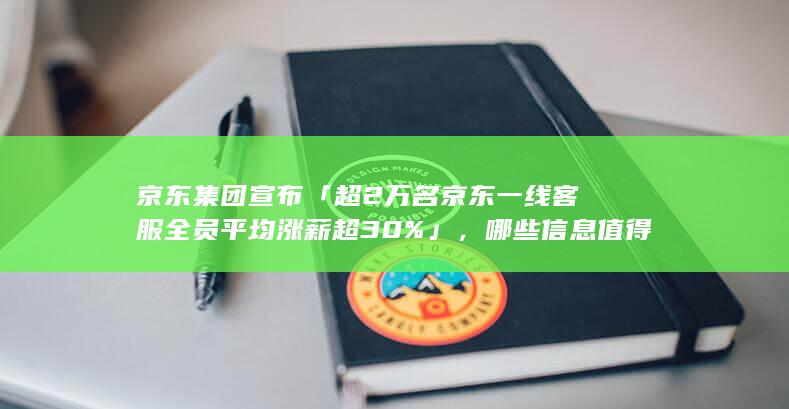 京东集团宣布「超 2 万名京东一线客服全员平均涨薪超 30%」，哪些信息值得关注？