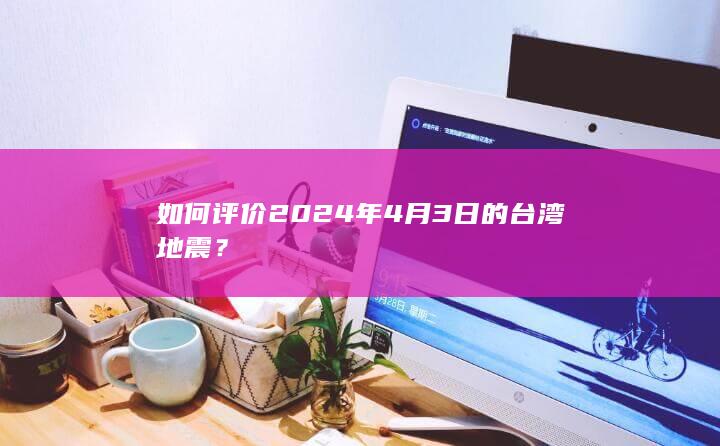 如何评价2024年4月3日的台湾地震？