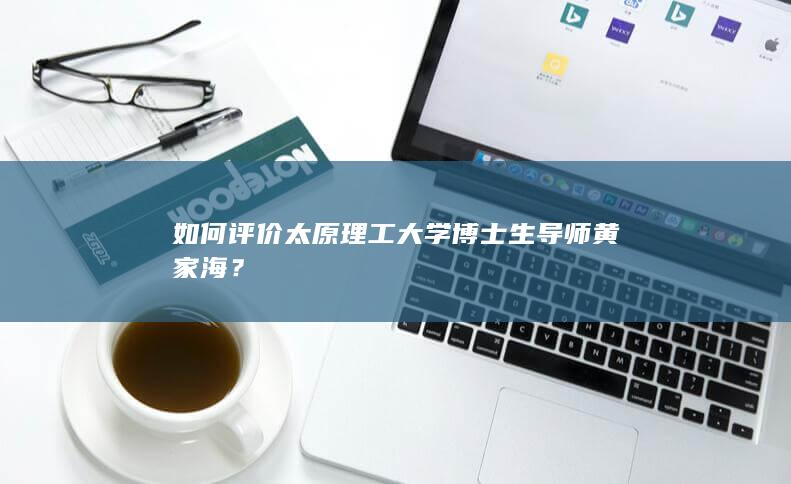 如何评价太原理工大学博士生导师黄家海？