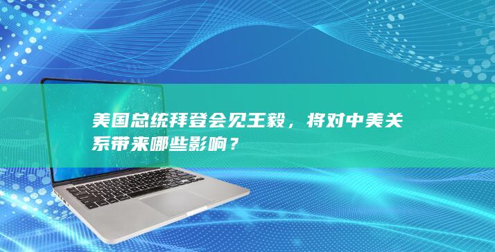 美国总统拜登会见王毅，将对中美关系带来哪些影响？