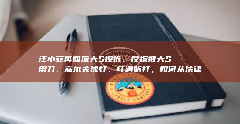 汪小菲再回应大 S 控诉，反指被大 S 用刀、高尔夫球杆、红酒瓶打，如何从法律角度看待此事？