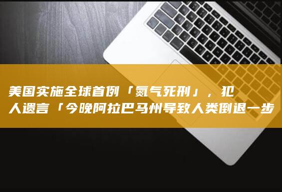 美国实施全球首例「氮气死刑」，犯人遗言「今晚阿拉巴马州导致人类倒退一步」，如何评价此言论？