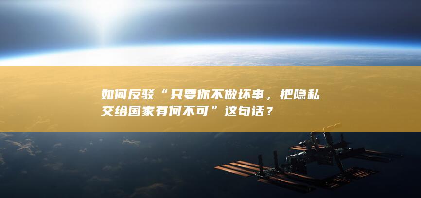 如何反驳“只要你不做坏事，把隐私交给国家有何不可”这句话？