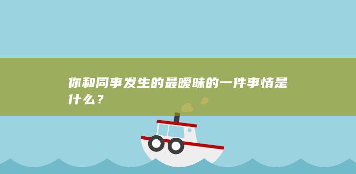 你和同事发生的最暧昧的一件事情是什么？