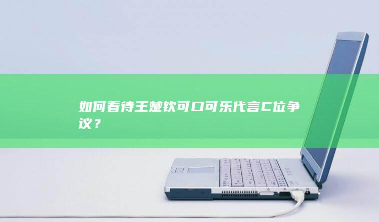 如何看待王楚钦可口可乐代言C位争议？