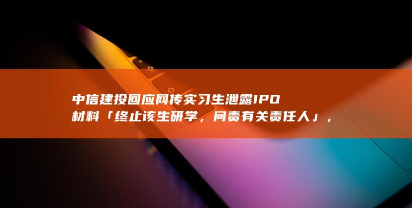 中信建投回应网传实习生泄露 IPO 材料「终止该生研学，问责有关责任人」，暴露出哪些问题？影响有多大？