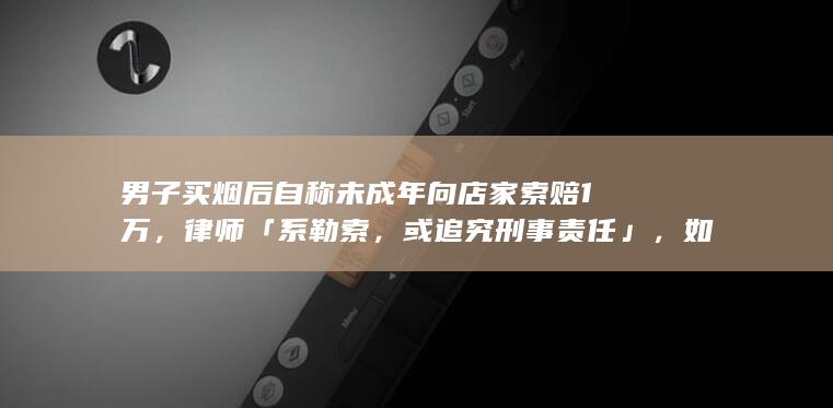 男子买烟后自称未成年向店家索赔 1 万，律师「系勒索，或追究刑事责任」，如何从法律角度解读？