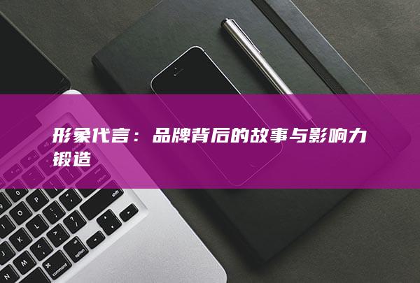 形象代言：品牌背后的故事与影响力锻造