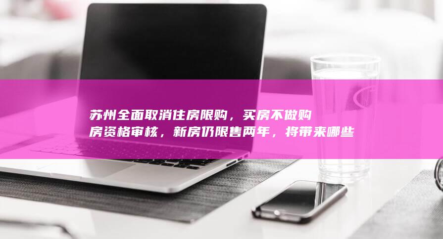 苏州全面取消住房限购，买房不做购房资格审核，新房仍限售两年，将带来哪些影响？