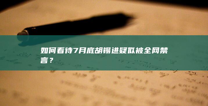 如何看待7月底胡锡进疑似被全网禁言？