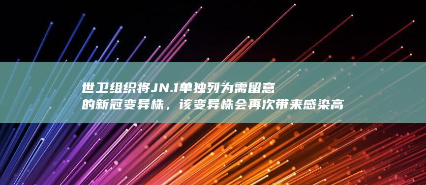 世卫组织将 JN.1 单独列为需留意的新冠变异株，该变异株会再次带来感染高峰吗？