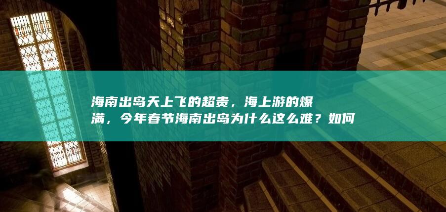 海南出岛天上飞的超贵，海上游的爆满，今年春节海南出岛为什么这么难？如何从根本上解决困境？