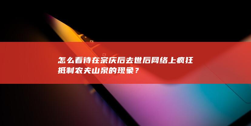 怎么看待在宗庆后去世后网络上疯狂抵制农夫山泉的现象？