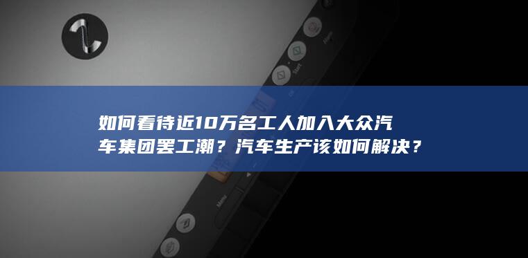 如何看待近 10 万名工人加入大众汽车集团罢工潮？汽车生产该如何解决？