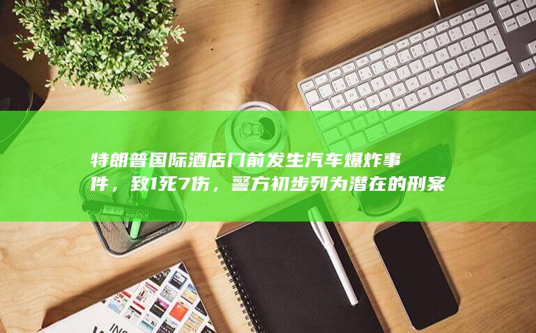 特朗普国际酒店门前发生汽车爆炸事件，致 1 死 7 伤，警方初步列为潜在的刑案或恐袭，具体情况如何？