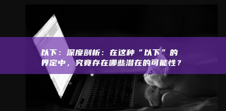 以下：深度剖析：在这种“以下”的界定中，究竟存在哪些潜在的可能性？