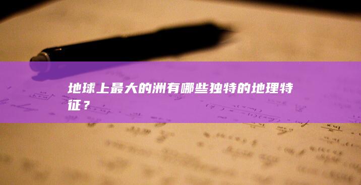 地球上最大的洲有哪些独特的地理特征？