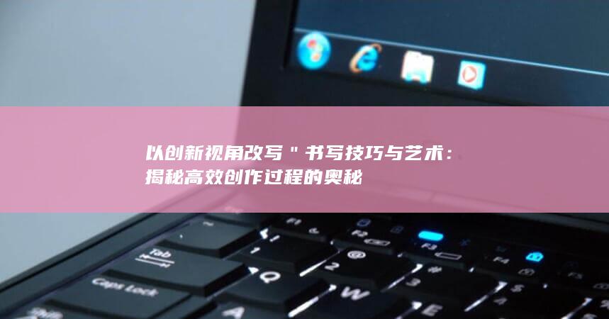 以创新视角改写＂书写技巧与艺术：揭秘高效创作过程的奥秘