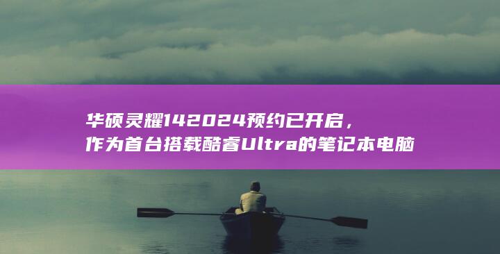 华硕灵耀14 2024预约已开启，作为首台搭载酷睿 Ultra 的笔记本电脑，你对它有哪些期待？