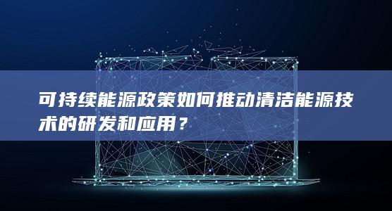 可持续能源政策如何推动清洁能源技术的研发和应用？