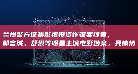 兰州警方征集影视投资诈骗案线索，郭富城、舒淇等明星主演电影涉案，具体情况如何？