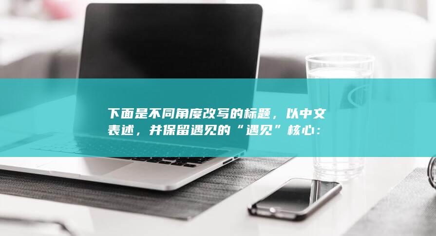 下面是不同角度改写的标题，以中文表述，并保留遇见的“遇见”核心：