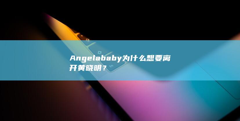 Angelababy为什么想要离开黄晓明？