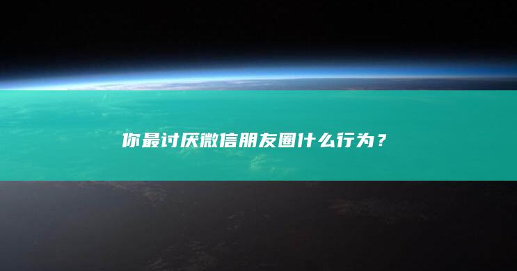 你最讨厌微信朋友圈什么行为？