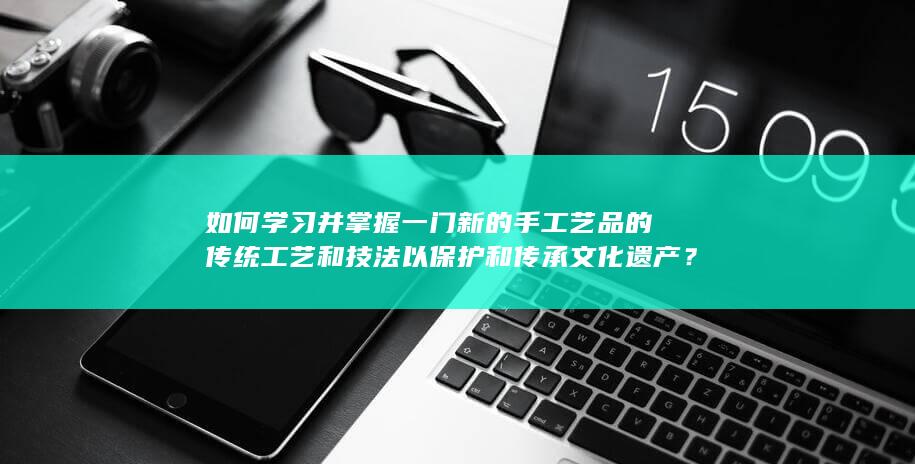 如何学习并掌握一门新的手工艺品的传统工艺和技法以保护和传承文化遗产？