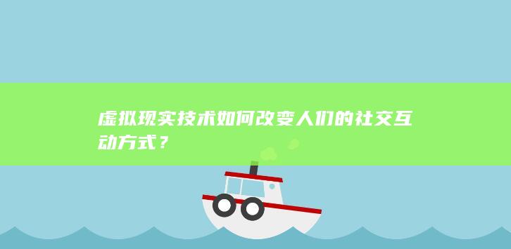 虚拟现实技术如何改变人们的社交互动方式？