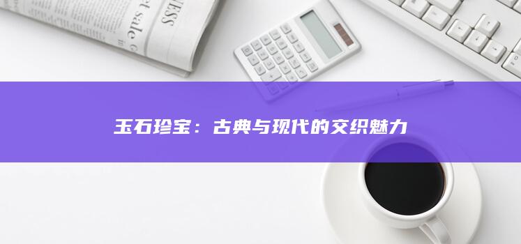 玉石珍宝：古典与现代的交织魅力