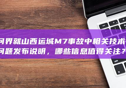 问界就山西运城 M7 事故中相关技术问题发布说明，哪些信息值得关注？