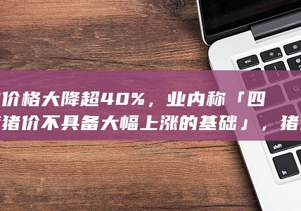 猪肉价格大降超 40%，业内称「四季度猪价不具备大幅上涨的基础」，猪价接下来将怎么走？