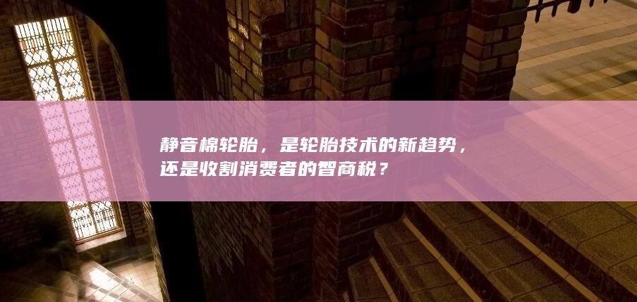 静音棉轮胎，是轮胎技术的新趋势，还是收割消费者的智商税？