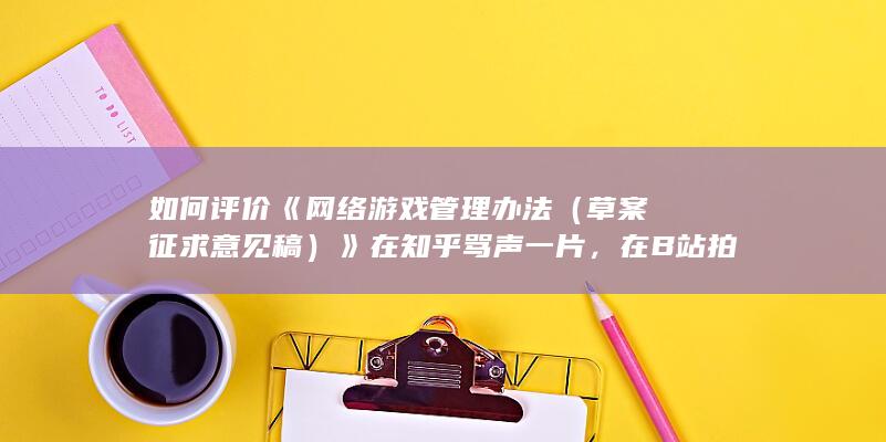 如何评价《网络游戏管理办法（草案征求意见稿）》在知乎骂声一片，在B站拍手叫好？