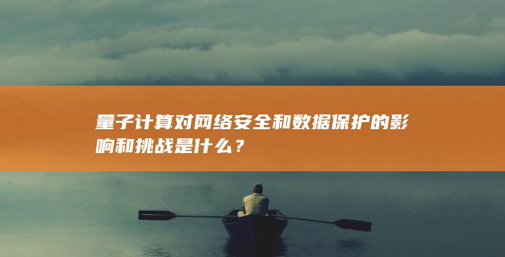 量子计算对网络安全和数据保护的影响和挑战是什么？