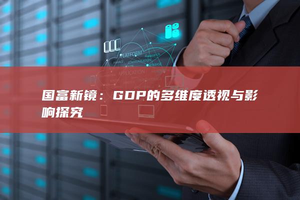 国富新镜：GDP的多维度透视与影响探究