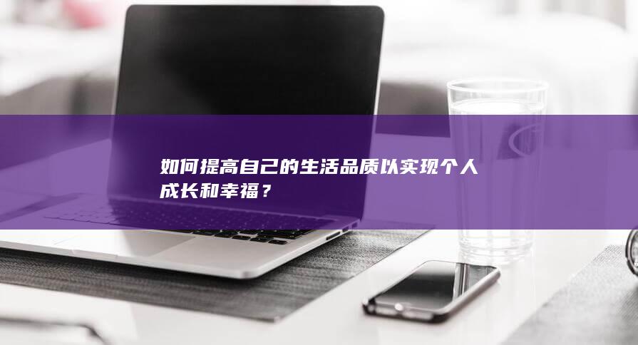 如何提高自己的生活品质以实现个人成长和幸福？