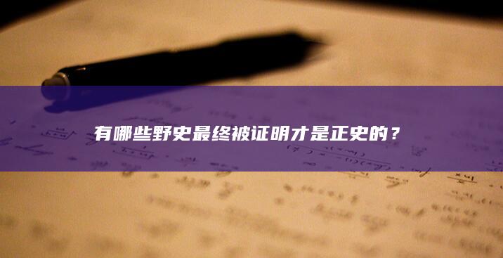 有哪些野史最终被证明才是正史的？