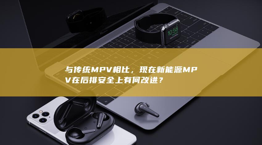 与传统 MPV 相比，现在新能源 MPV 在后排安全上有何改进？