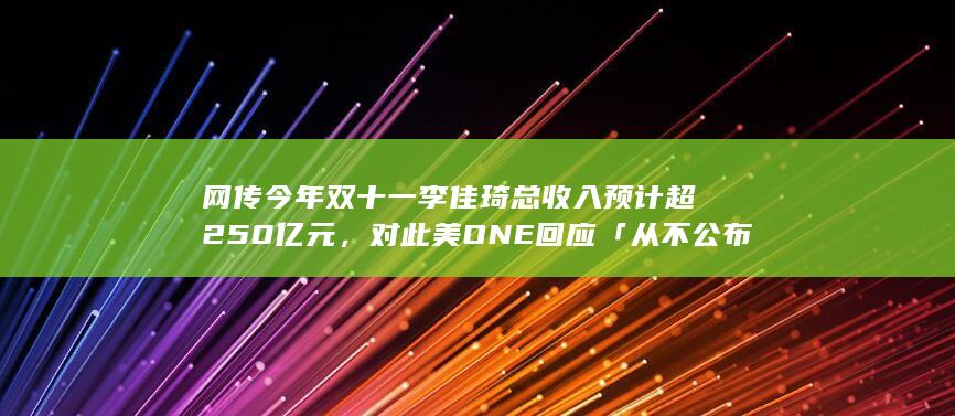 网传今年双十一李佳琦总收入预计超 250 亿元，对此美 ONE 回应「从不公布数据」，如何看待此事？